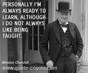 Winston Churchill - Personally I'm always ready to learn, although I do not always like being taught.